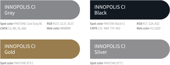 Sub Color : INNOPOLIS CI Gray : Spot color PANTONE Cool Gray 8C, RGB : R137, G137, B137, CMYK : C0, M0, Y0, K60, Web color : #898989, INNOPOLIS CI Black : Spot color : PANTONE BLACK 6C, RGB : R17, G24, B32, CMYK : C91, M84, Y74, K63, Web color : #111820, INNOPOLIS CI Gold : Spot color : PANTONE 873 C, INNOPOLIS CI Silver : Spot color : PANTONE 877 C